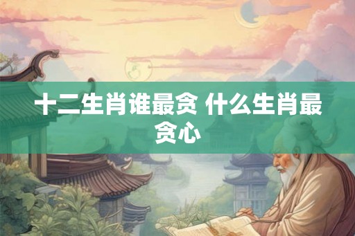 十二生肖谁最贪 什么生肖最贪心