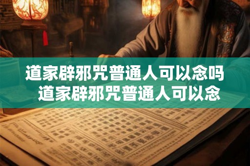 道家辟邪咒普通人可以念吗 道家辟邪咒普通人可以念吗 道家辟邪咒普通人可以念吗 道家辟邪咒普通人可以念吗