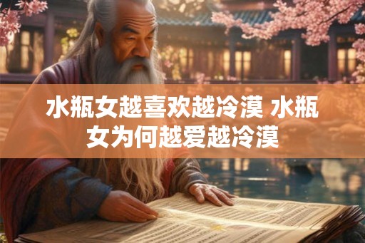 水瓶女越喜欢越冷漠 水瓶女为何越爱越冷漠