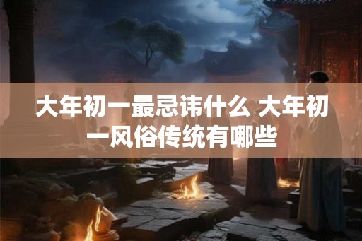 大年初一最忌讳什么 大年初一风俗传统有哪些