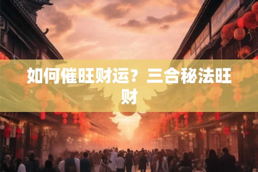 如何催旺财运？三合秘法旺财