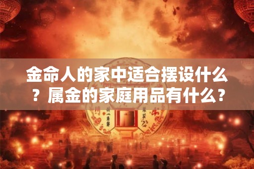 金命人的家中适合摆设什么？属金的家庭用品有什么？