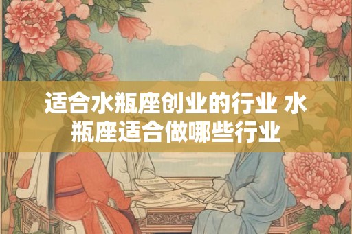 适合水瓶座创业的行业 水瓶座适合做哪些行业