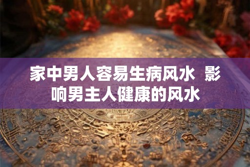 家中男人容易生病风水  影响男主人健康的风水