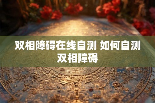 双相障碍在线自测 如何自测双相障碍