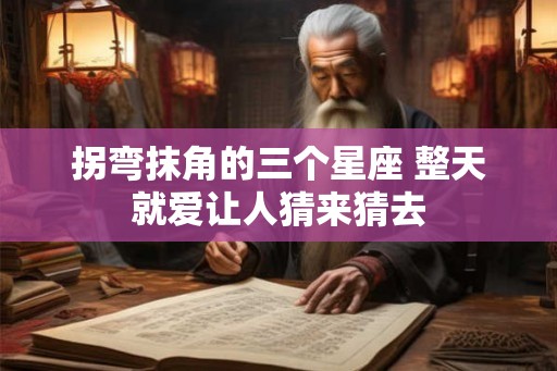 拐弯抹角的三个星座 整天就爱让人猜来猜去