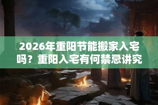 2026年重阳节能搬家入宅吗？重阳入宅有何禁忌讲究？