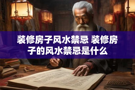 装修房子风水禁忌 装修房子的风水禁忌是什么