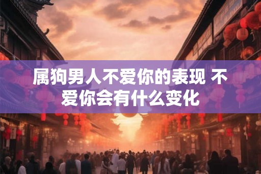 属狗男人不爱你的表现 不爱你会有什么变化