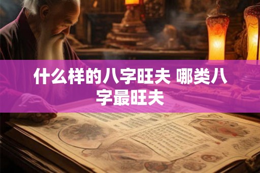 什么样的八字旺夫 哪类八字最旺夫 什么样的八字旺夫 哪类八字最旺夫