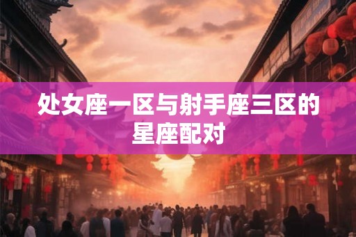 处女座一区与射手座三区的星座配对