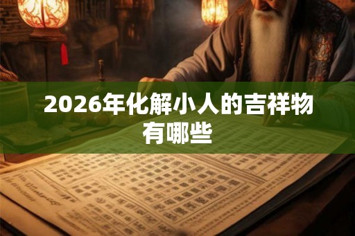 2026年化解小人的吉祥物有哪些