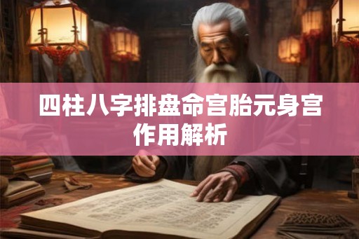 四柱八字排盘命宫胎元身宫作用解析