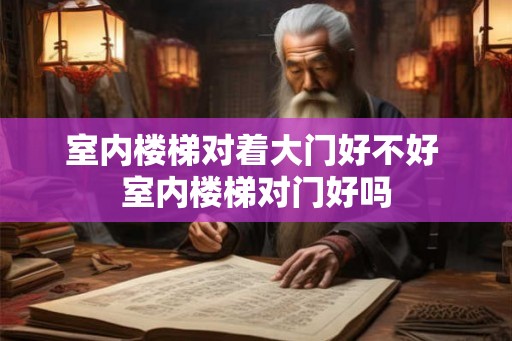 室内楼梯对着大门好不好 室内楼梯对门好吗