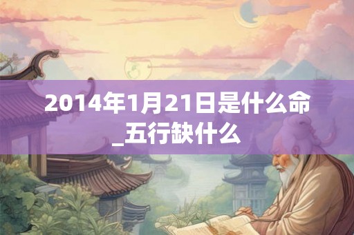 2014年1月21日是什么命_五行缺什么