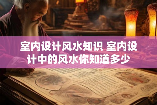 室内设计风水知识 室内设计中的风水你知道多少
