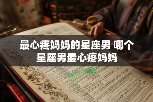 最心疼妈妈的星座男 哪个星座男最心疼妈妈