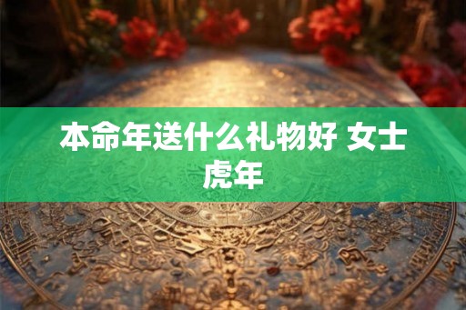 本命年送什么礼物好 女士虎年 本命年送什么礼物好 女士虎年