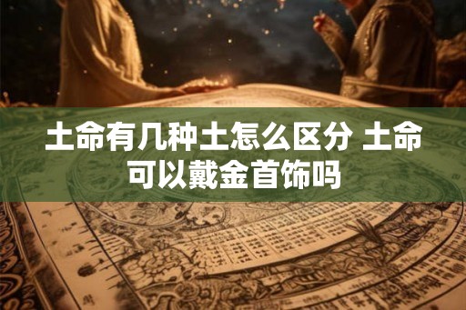 土命有几种土怎么区分 土命可以戴金首饰吗
