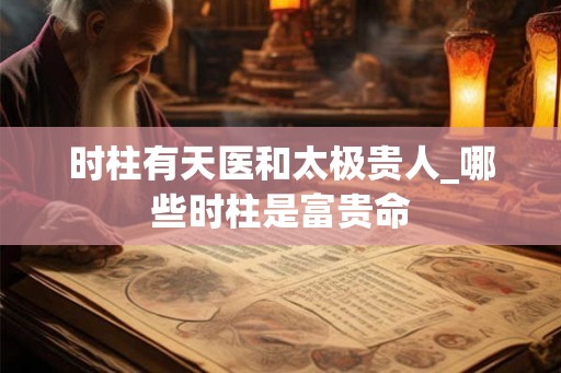 时柱有天医和太极贵人_哪些时柱是富贵命