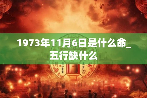 1973年11月6日是什么命_五行缺什么