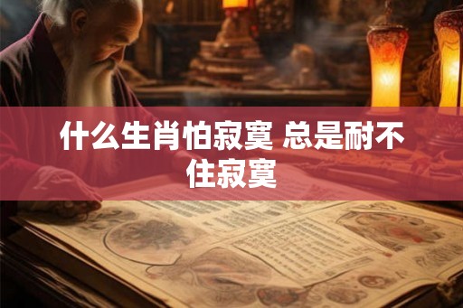 什么生肖怕寂寞 总是耐不住寂寞