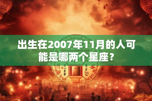 出生在2007年11月的人可能是哪两个星座？