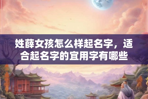 姓薛女孩怎么样起名字，适合起名字的宜用字有哪些