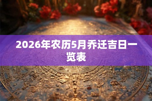 2026年农历5月乔迁吉日一览表