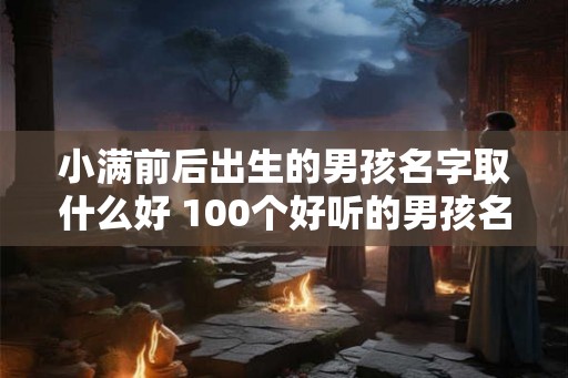 小满前后出生的男孩名字取什么好 100个好听的男孩名