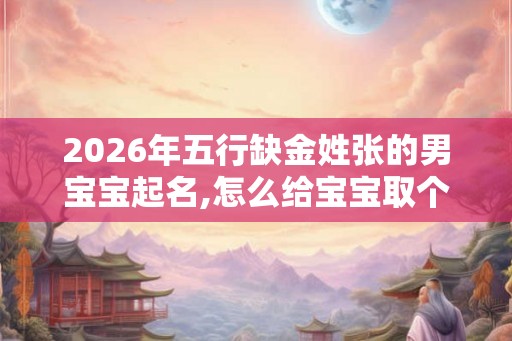2026年五行缺金姓张的男宝宝起名,怎么给宝宝取个好名字? 2026年五行缺金姓张的男宝宝起名,怎么给宝宝取个好名字?