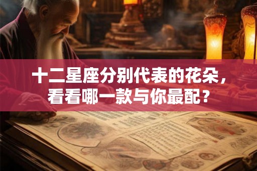 十二星座分别代表的花朵，看看哪一款与你最配？