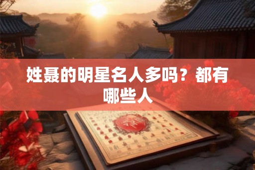 姓聂的明星名人多吗?都有哪些人 姓聂的明星名人多吗?都有哪些人
