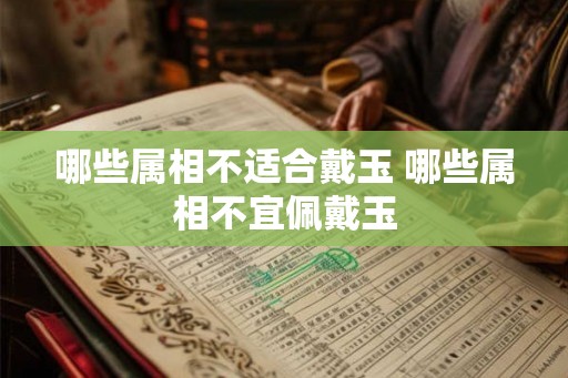 哪些属相不适合戴玉 哪些属相不宜佩戴玉