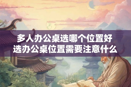 多人办公桌选哪个位置好 选办公桌位置需要注意什么