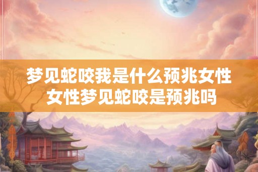 梦见蛇咬我是什么预兆女性 女性梦见蛇咬是预兆吗