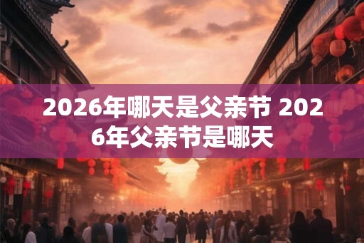 2026年哪天是父亲节 2026年父亲节是哪天 2026年哪天是父亲节 2026年父亲节是哪天