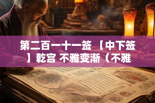 第二百一十一签 【中下签】乾宫 不雅变渐（不雅
