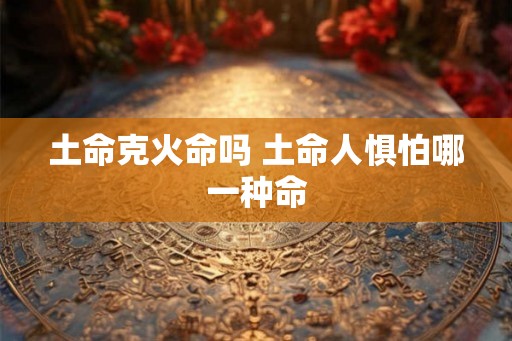 土命克火命吗 土命人惧怕哪一种命