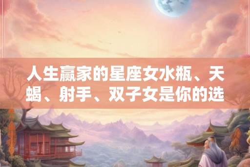 人生赢家的星座女水瓶、天蝎、射手、双子女是你的选择