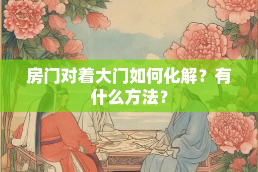 房门对着大门如何化解？有什么方法？