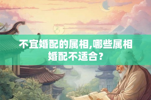 不宜婚配的属相,哪些属相婚配不适合? 不宜婚配的属相,哪些属相婚配不适合?