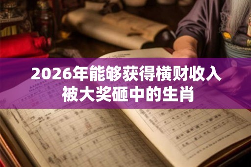 2026年能够获得横财收入 被大奖砸中的生肖