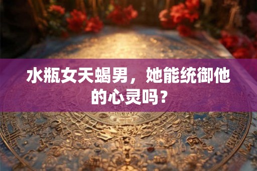 水瓶女天蝎男，她能统御他的心灵吗？