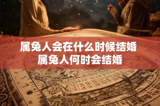 属兔人会在什么时候结婚 属兔人何时会结婚