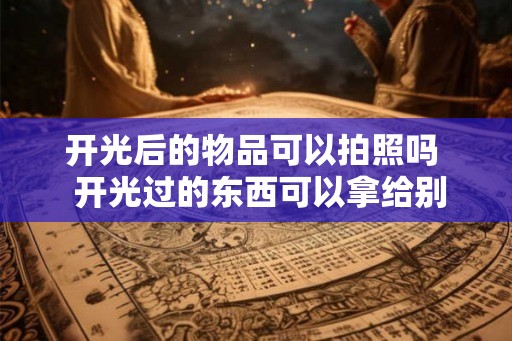 开光后的物品可以拍照吗  开光过的东西可以拿给别人看吗