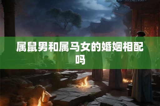 属鼠男和属马女的婚姻相配吗