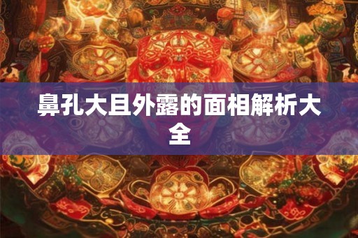 鼻孔大且外露的面相解析大全