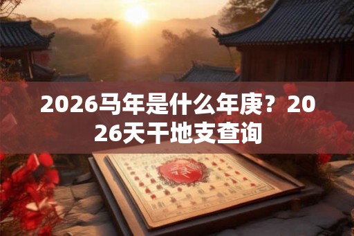 2026马年是什么年庚？2026天干地支查询