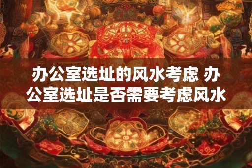 办公室选址的风水考虑 办公室选址是否需要考虑风水